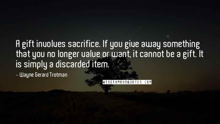 Wayne Gerard Trotman quotes: A gift involves sacrifice. If you give away something that you no longer value or want, it cannot be a gift. It is simply a discarded item.