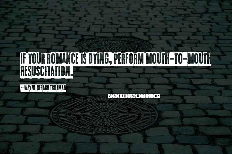 Wayne Gerard Trotman quotes: If your romance is dying, perform mouth-to-mouth resuscitation.