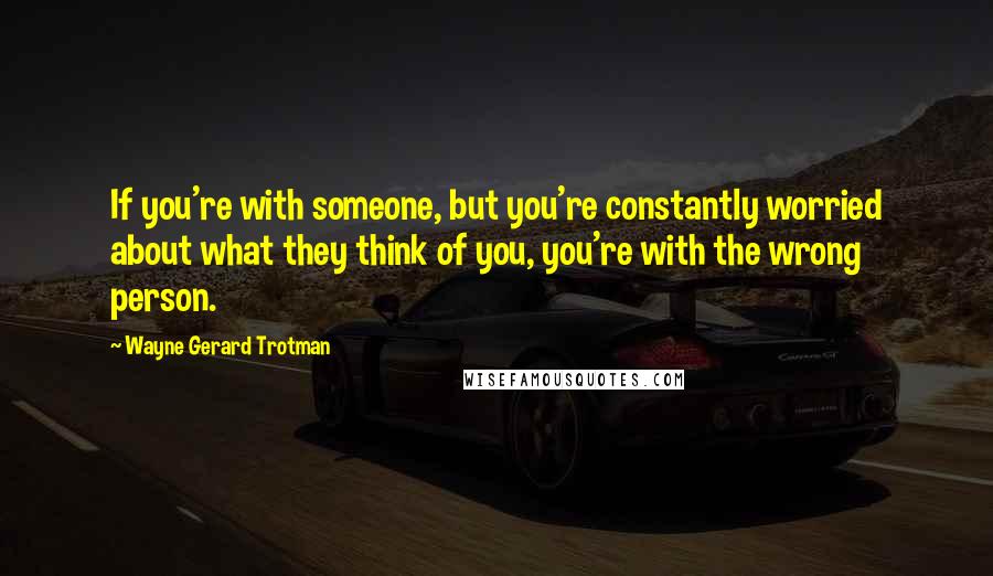 Wayne Gerard Trotman quotes: If you're with someone, but you're constantly worried about what they think of you, you're with the wrong person.