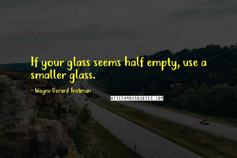 Wayne Gerard Trotman quotes: If your glass seems half empty, use a smaller glass.