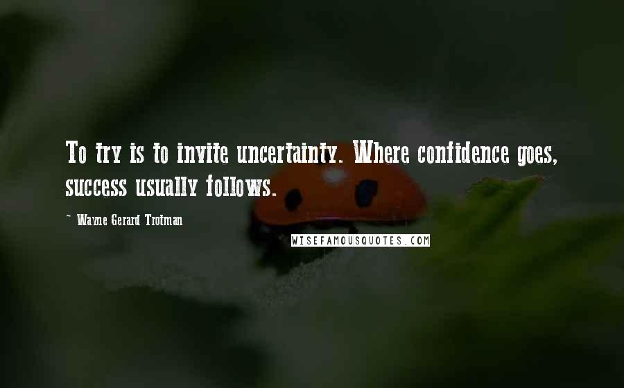 Wayne Gerard Trotman quotes: To try is to invite uncertainty. Where confidence goes, success usually follows.
