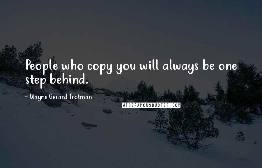 Wayne Gerard Trotman quotes: People who copy you will always be one step behind.