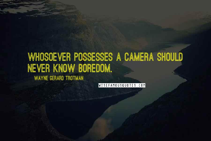 Wayne Gerard Trotman quotes: Whosoever possesses a camera should never know boredom.