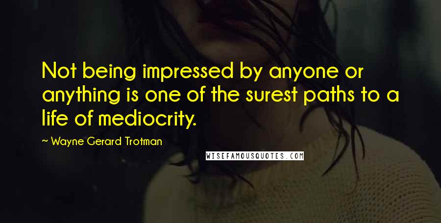 Wayne Gerard Trotman quotes: Not being impressed by anyone or anything is one of the surest paths to a life of mediocrity.