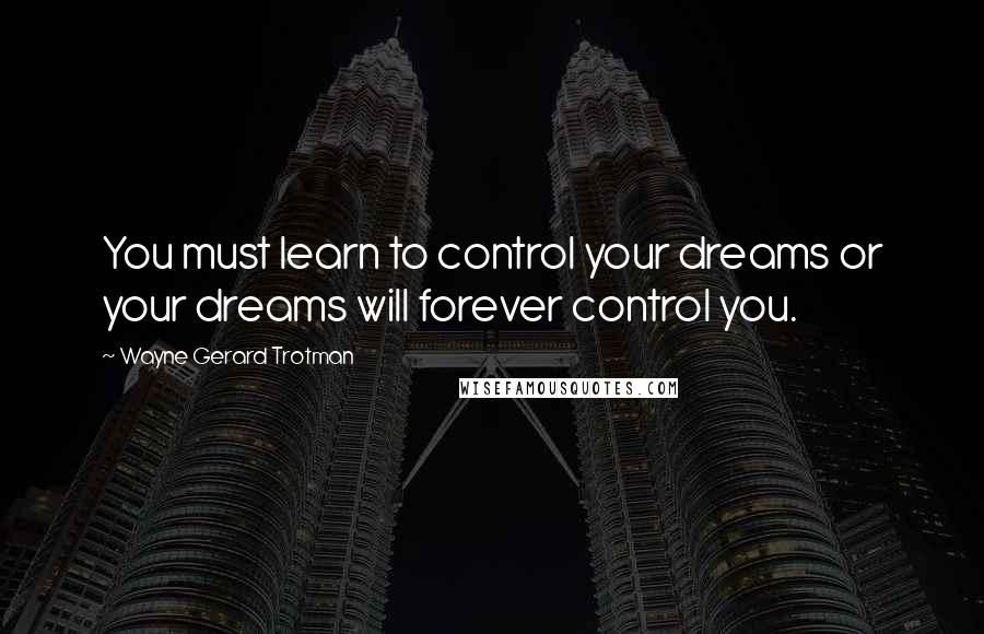 Wayne Gerard Trotman quotes: You must learn to control your dreams or your dreams will forever control you.