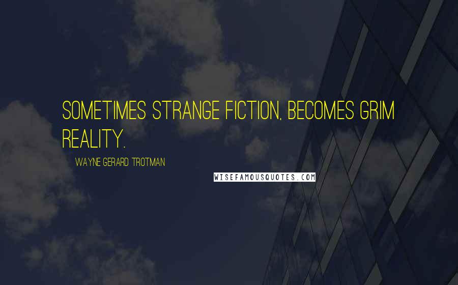 Wayne Gerard Trotman quotes: Sometimes strange fiction, becomes grim reality.