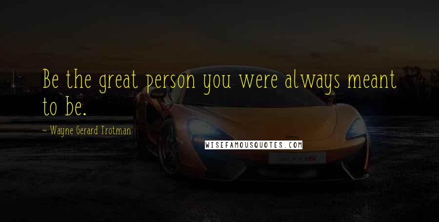 Wayne Gerard Trotman quotes: Be the great person you were always meant to be.