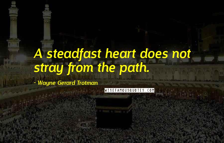 Wayne Gerard Trotman quotes: A steadfast heart does not stray from the path.