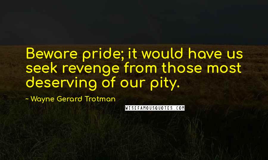 Wayne Gerard Trotman quotes: Beware pride; it would have us seek revenge from those most deserving of our pity.