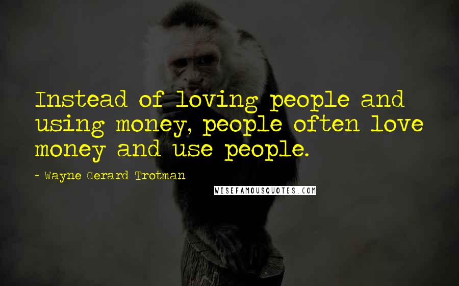 Wayne Gerard Trotman quotes: Instead of loving people and using money, people often love money and use people.
