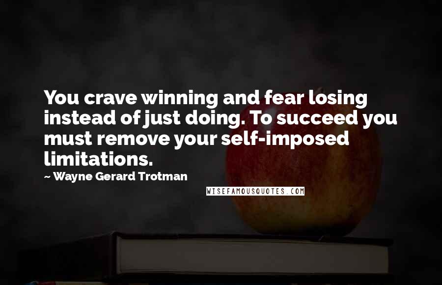 Wayne Gerard Trotman quotes: You crave winning and fear losing instead of just doing. To succeed you must remove your self-imposed limitations.