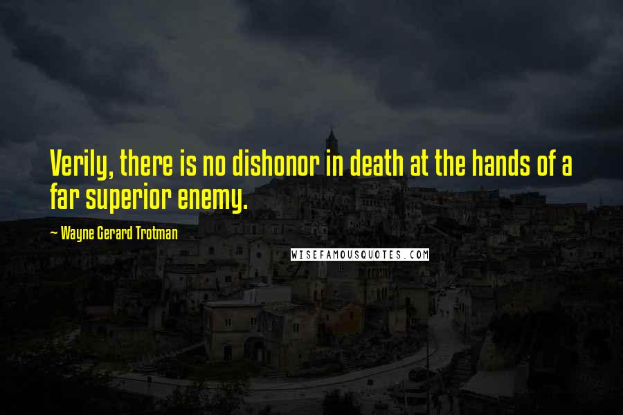 Wayne Gerard Trotman quotes: Verily, there is no dishonor in death at the hands of a far superior enemy.