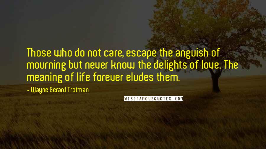 Wayne Gerard Trotman quotes: Those who do not care, escape the anguish of mourning but never know the delights of love. The meaning of life forever eludes them.