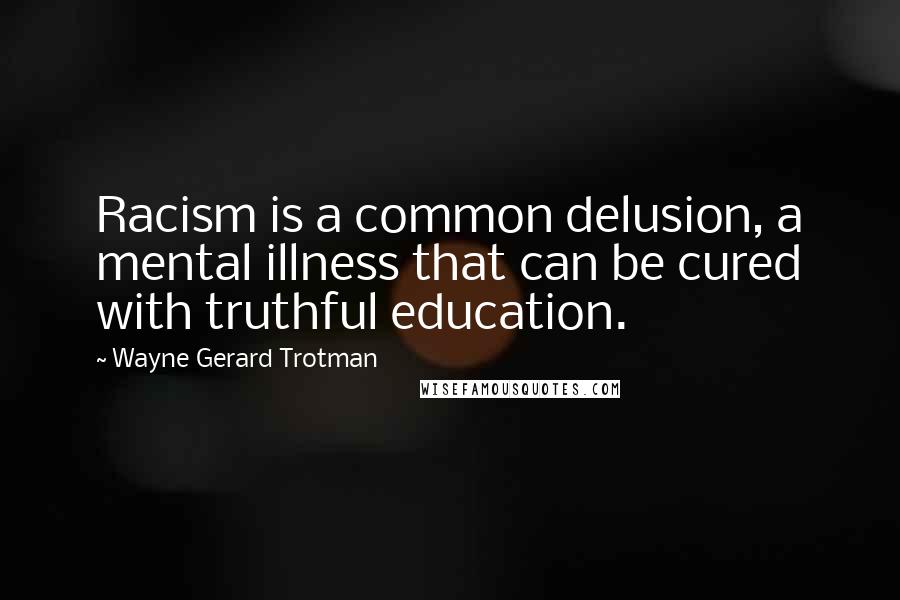 Wayne Gerard Trotman quotes: Racism is a common delusion, a mental illness that can be cured with truthful education.
