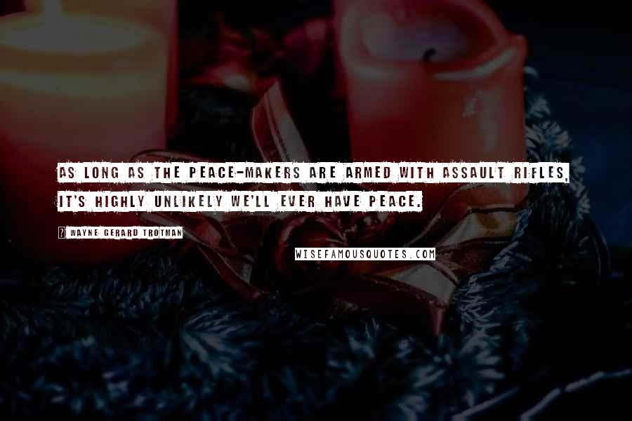 Wayne Gerard Trotman quotes: As long as the peace-makers are armed with assault rifles, it's highly unlikely we'll ever have peace. Wayne Gerard Trotman quotes: As long as the peace-makers are armed with assault rifles, it's highly unlikely we'll ever have peace.