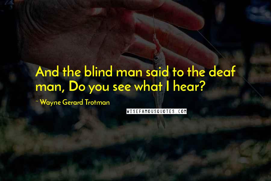 Wayne Gerard Trotman quotes: And the blind man said to the deaf man, Do you see what I hear?