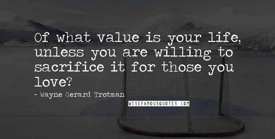 Wayne Gerard Trotman quotes: Of what value is your life, unless you are willing to sacrifice it for those you love?