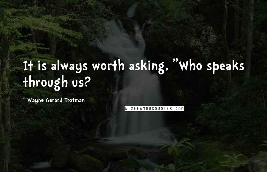 Wayne Gerard Trotman quotes: It is always worth asking, "Who speaks through us?