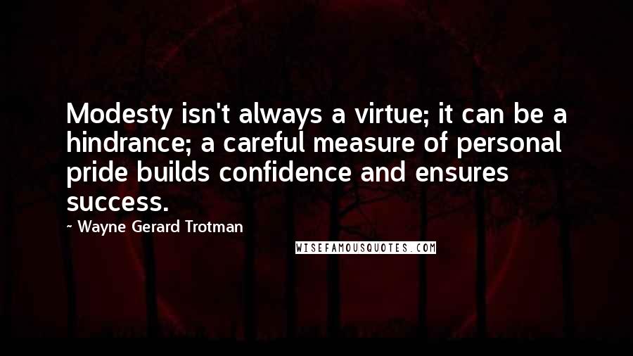 Wayne Gerard Trotman quotes: Modesty isn't always a virtue; it can be a hindrance; a careful measure of personal pride builds confidence and ensures success.