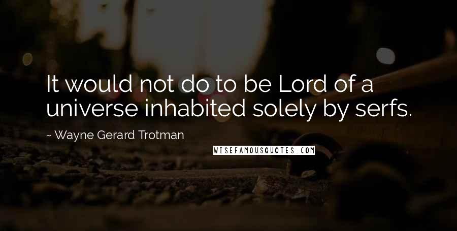 Wayne Gerard Trotman quotes: It would not do to be Lord of a universe inhabited solely by serfs.
