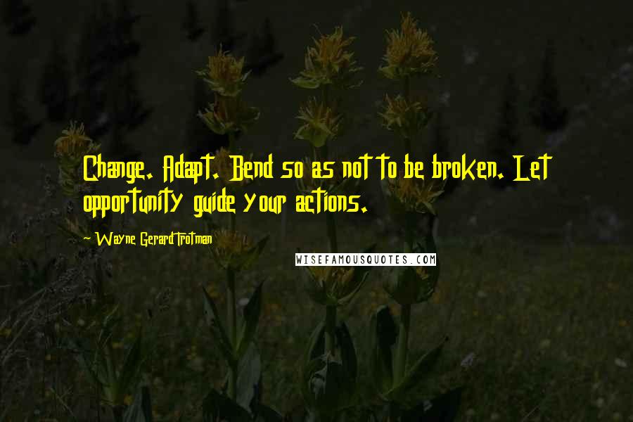 Wayne Gerard Trotman quotes: Change. Adapt. Bend so as not to be broken. Let opportunity guide your actions.