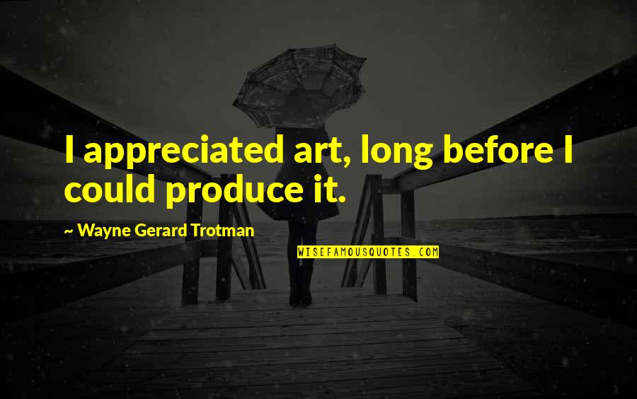 Wayne Gerard Trotman Quotes By Wayne Gerard Trotman: I appreciated art, long before I could produce