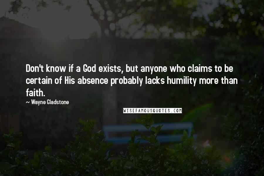 Wayne Gladstone quotes: Don't know if a God exists, but anyone who claims to be certain of His absence probably lacks humility more than faith.