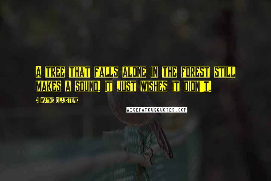 Wayne Gladstone quotes: A tree that falls alone in the forest still makes a sound. It just wishes it didn't.