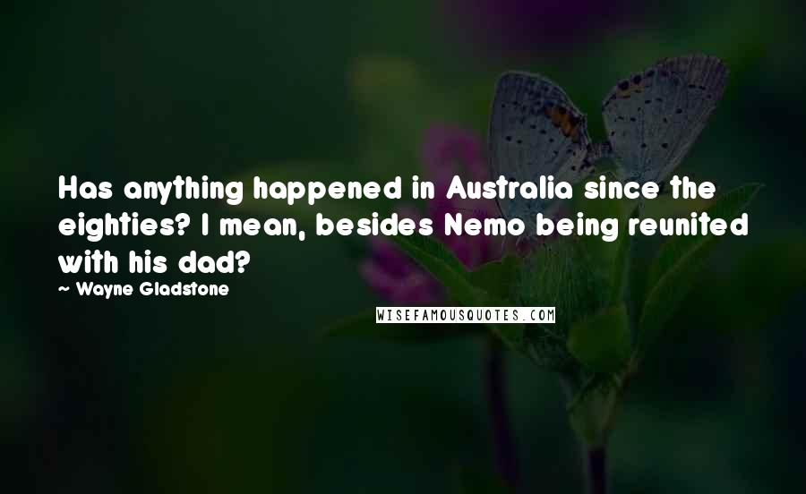 Wayne Gladstone quotes: Has anything happened in Australia since the eighties? I mean, besides Nemo being reunited with his dad?