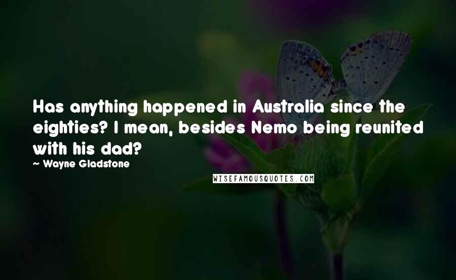 Wayne Gladstone quotes: Has anything happened in Australia since the eighties? I mean, besides Nemo being reunited with his dad? Wayne Gladstone quotes: Has anything happened in Australia since the eighties? I mean, besides Nemo being reunited with his dad?