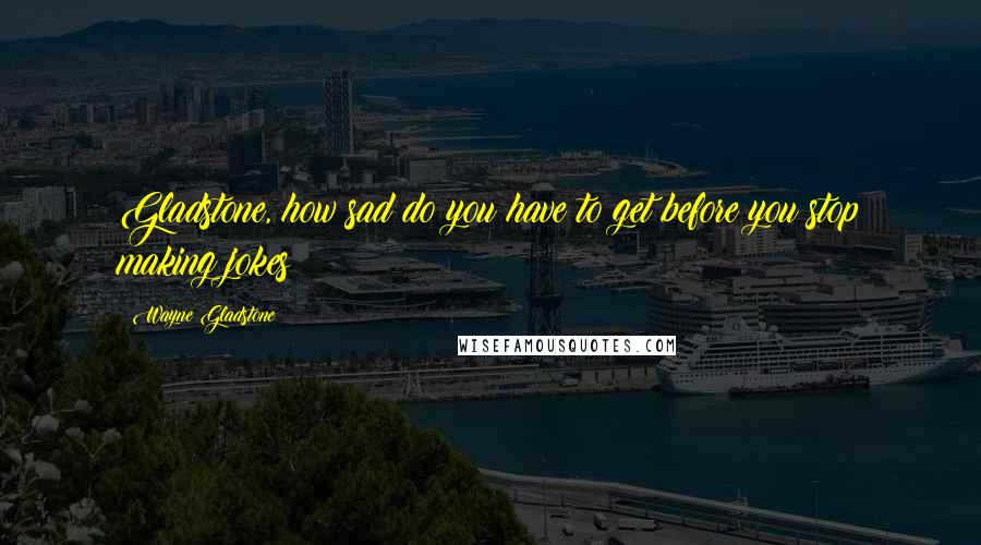 Wayne Gladstone quotes: Gladstone, how sad do you have to get before you stop making jokes?