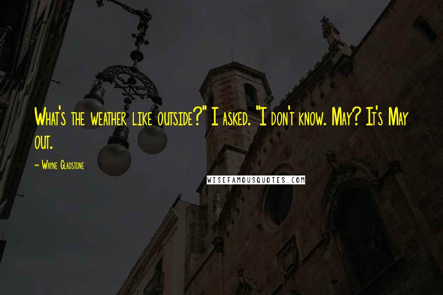 Wayne Gladstone quotes: What's the weather like outside?" I asked. "I don't know. May? It's May out.