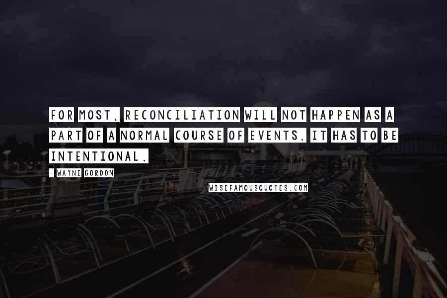 Wayne Gordon quotes: For most, reconciliation will not happen as a part of a normal course of events. It has to be intentional.