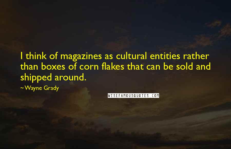 Wayne Grady quotes: I think of magazines as cultural entities rather than boxes of corn flakes that can be sold and shipped around. Wayne Grady quotes: I think of magazines as cultural entities rather than boxes of corn flakes that can be sold and shipped around.