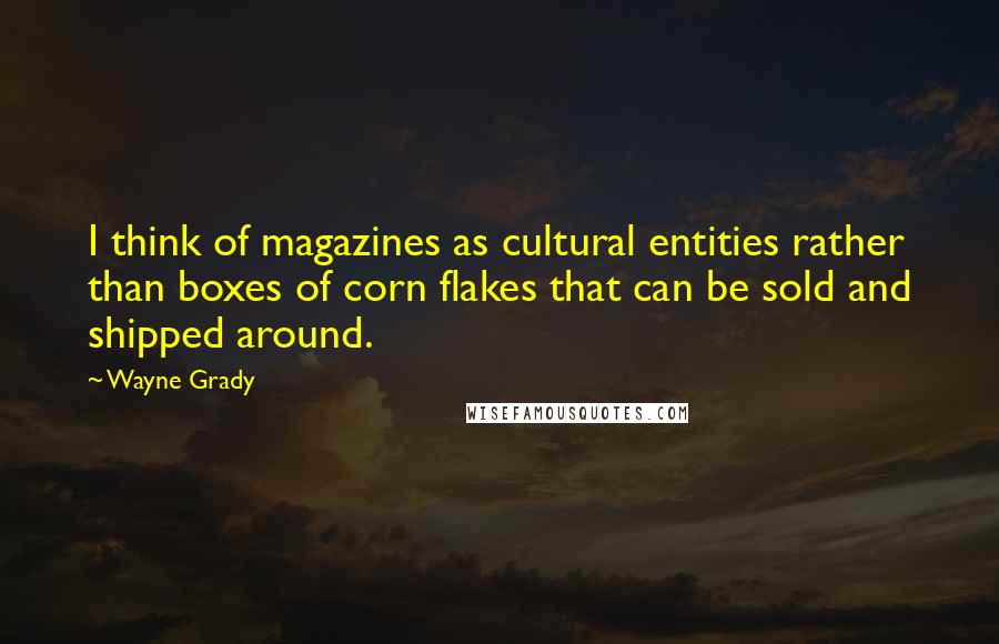 Wayne Grady quotes: I think of magazines as cultural entities rather than boxes of corn flakes that can be sold and shipped around.