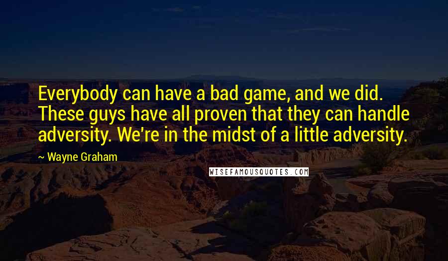 Wayne Graham quotes: Everybody can have a bad game, and we did. These guys have all proven that they can handle adversity. We're in the midst of a little adversity.