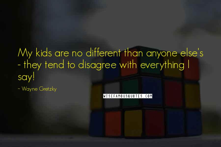 Wayne Gretzky quotes: My kids are no different than anyone else's - they tend to disagree with everything I say!