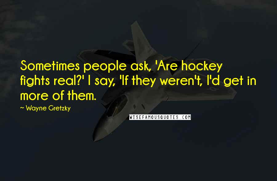 Wayne Gretzky quotes: Sometimes people ask, 'Are hockey fights real?' I say, 'If they weren't, I'd get in more of them.