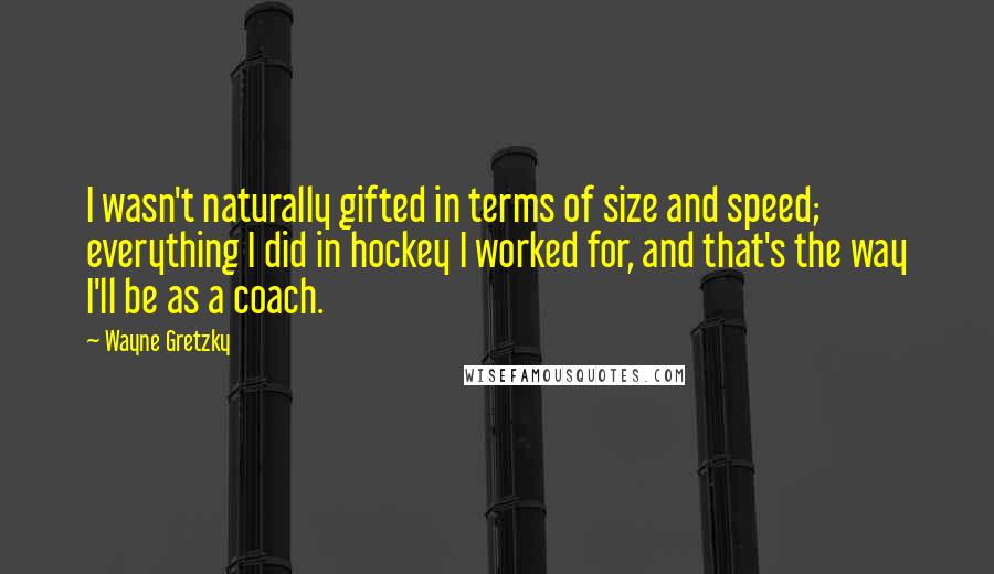 Wayne Gretzky quotes: I wasn't naturally gifted in terms of size and speed; everything I did in hockey I worked for, and that's the way I'll be as a coach. Wayne Gretzky quotes: I wasn't naturally gifted in terms of size and speed; everything I did in hockey I worked for, and that's the way I'll be as a coach.