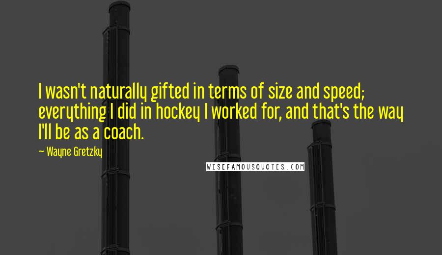 Wayne Gretzky quotes: I wasn't naturally gifted in terms of size and speed; everything I did in hockey I worked for, and that's the way I'll be as a coach.