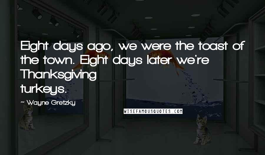 Wayne Gretzky quotes: Eight days ago, we were the toast of the town. Eight days later we're Thanksgiving turkeys.