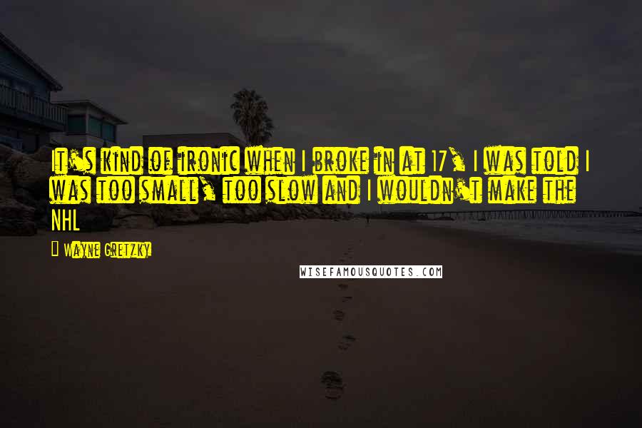Wayne Gretzky quotes: It's kind of ironic when I broke in at 17, I was told I was too small, too slow and I wouldn't make the NHL