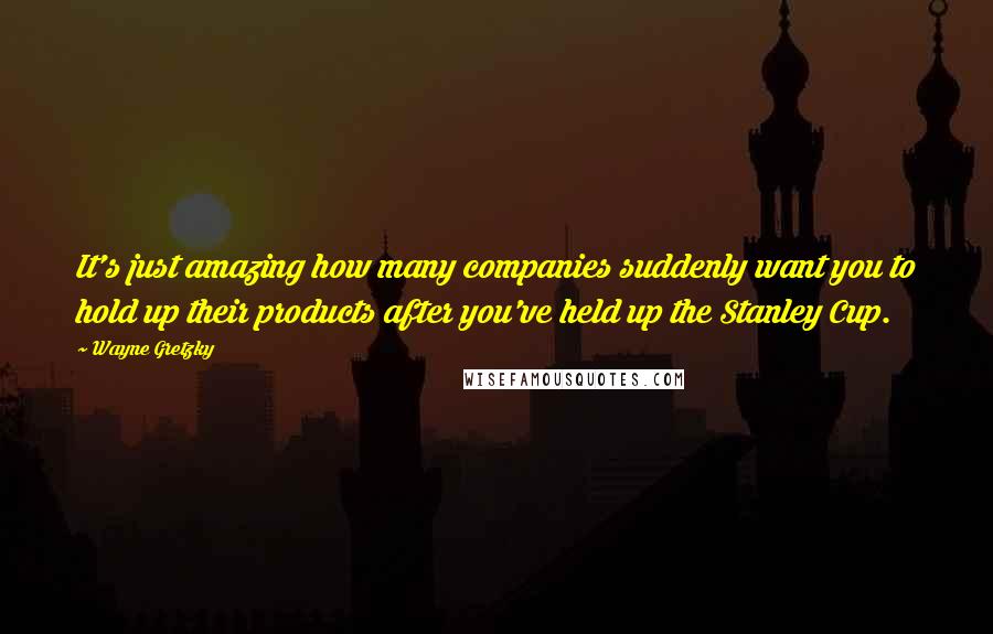Wayne Gretzky quotes: It's just amazing how many companies suddenly want you to hold up their products after you've held up the Stanley Cup. Wayne Gretzky quotes: It's just amazing how many companies suddenly want you to hold up their products after you've held up the Stanley Cup.