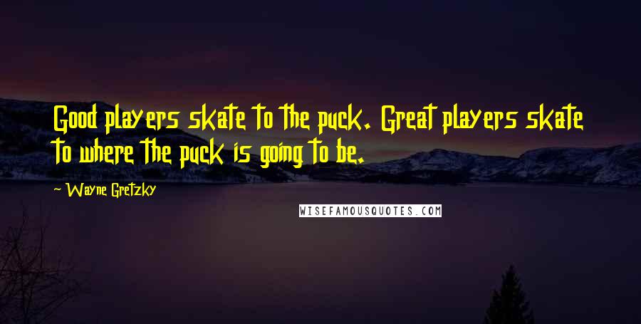Wayne Gretzky quotes: Good players skate to the puck. Great players skate to where the puck is going to be.