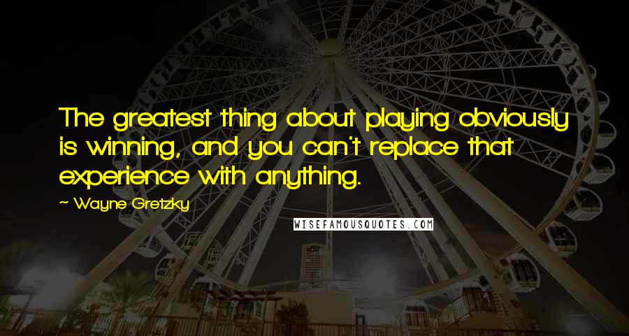 Wayne Gretzky quotes: The greatest thing about playing obviously is winning, and you can't replace that experience with anything.