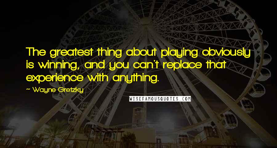 Wayne Gretzky quotes: The greatest thing about playing obviously is winning, and you can't replace that experience with anything. Wayne Gretzky quotes: The greatest thing about playing obviously is winning, and you can't replace that experience with anything.