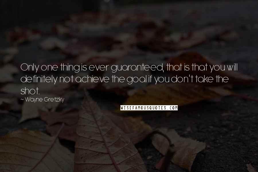 Wayne Gretzky quotes: Only one thing is ever guaranteed, that is that you will definitely not achieve the goal if you don't take the shot. Wayne Gretzky quotes: Only one thing is ever guaranteed, that is that you will definitely not achieve the goal if you don't take the shot.