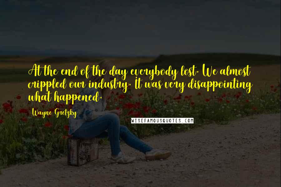 Wayne Gretzky quotes: At the end of the day everybody lost. We almost crippled our industry. It was very disappointing what happened. Wayne Gretzky quotes: At the end of the day everybody lost. We almost crippled our industry. It was very disappointing what happened.