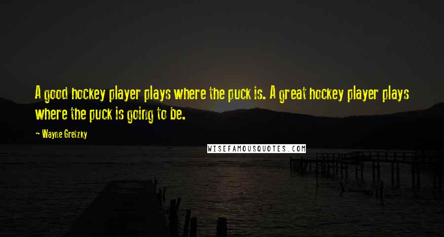 Wayne Gretzky quotes: A good hockey player plays where the puck is. A great hockey player plays where the puck is going to be. Wayne Gretzky quotes: A good hockey player plays where the puck is. A great hockey player plays where the puck is going to be.