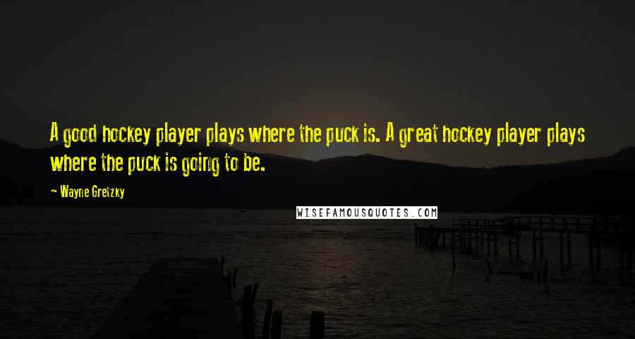 Wayne Gretzky quotes: A good hockey player plays where the puck is. A great hockey player plays where the puck is going to be.